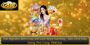 Trai Nghiem Inh Cao Voi Live Sexy Gaming San Choi Ay Hung Thu Cung 789Club